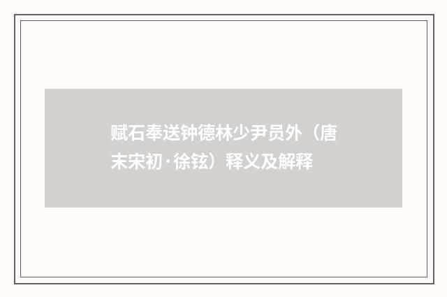 赋石奉送钟德林少尹员外（唐末宋初·徐铉）释义及解释
