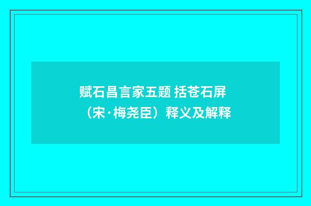 赋石昌言家五题 括苍石屏（宋·梅尧臣）释义及解释