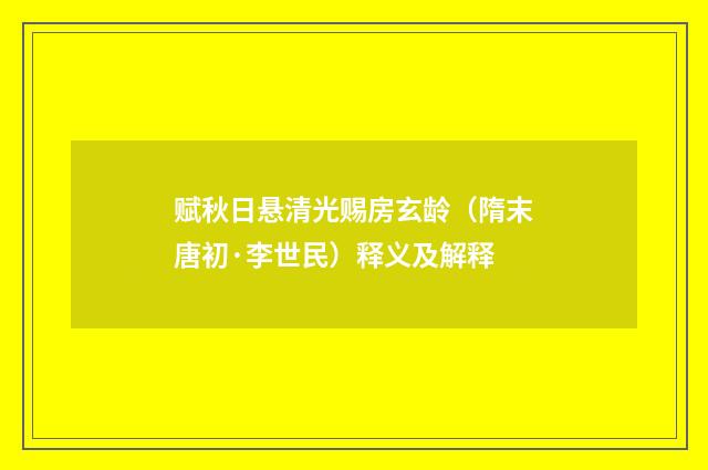 赋秋日悬清光赐房玄龄（隋末唐初·李世民）释义及解释