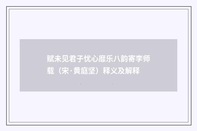 赋未见君子忧心靡乐八韵寄李师载（宋·黄庭坚）释义及解释