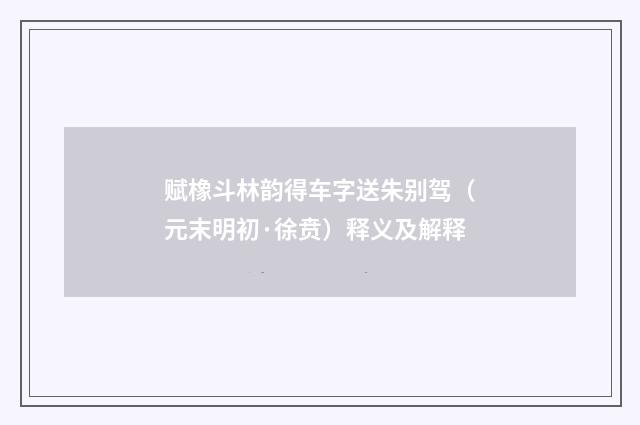赋橡斗林韵得车字送朱别驾（元末明初·徐贲）释义及解释