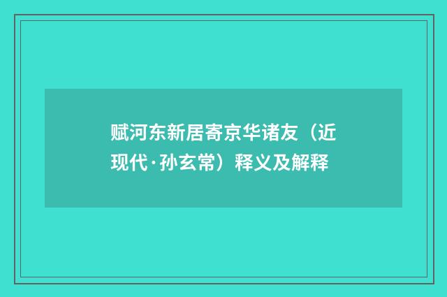 赋河东新居寄京华诸友（近现代·孙玄常）释义及解释