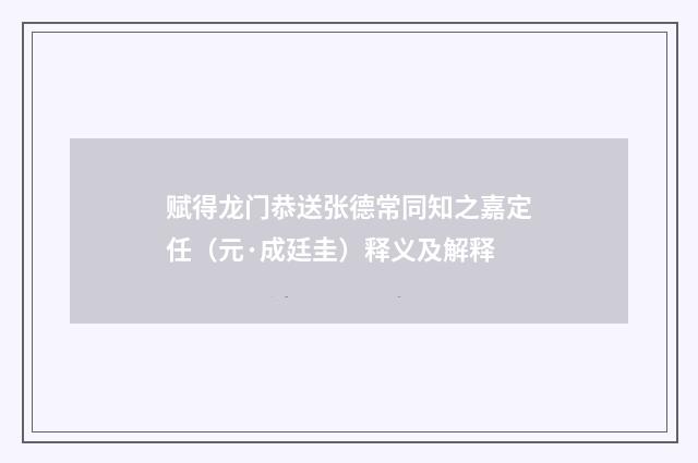 赋得龙门恭送张德常同知之嘉定任（元·成廷圭）释义及解释