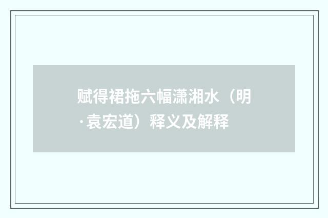 赋得裙拖六幅潇湘水（明·袁宏道）释义及解释