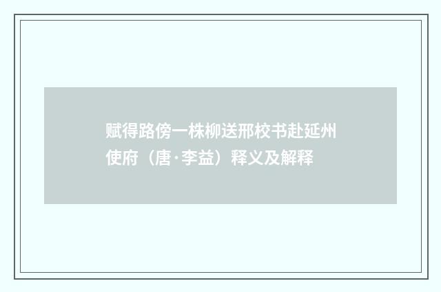 赋得路傍一株柳送邢校书赴延州使府（唐·李益）释义及解释