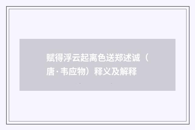赋得浮云起离色送郑述诚（唐·韦应物）释义及解释