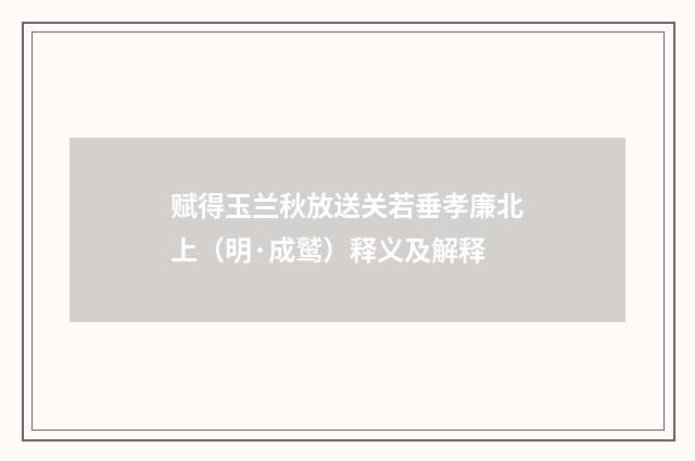 赋得玉兰秋放送关若垂孝廉北上（明·成鹫）释义及解释