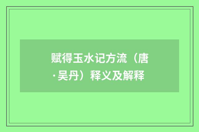 赋得玉水记方流（唐·吴丹）释义及解释