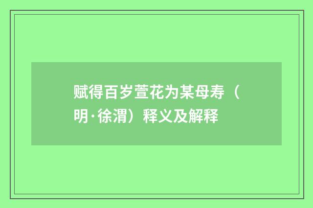 赋得百岁萱花为某母寿（明·徐渭）释义及解释