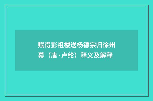 赋得彭祖楼送杨德宗归徐州幕（唐·卢纶）释义及解释