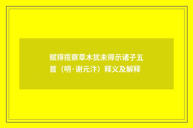 赋得揽察草木犹未得示诸子五首（明·谢元汴）释义及解释