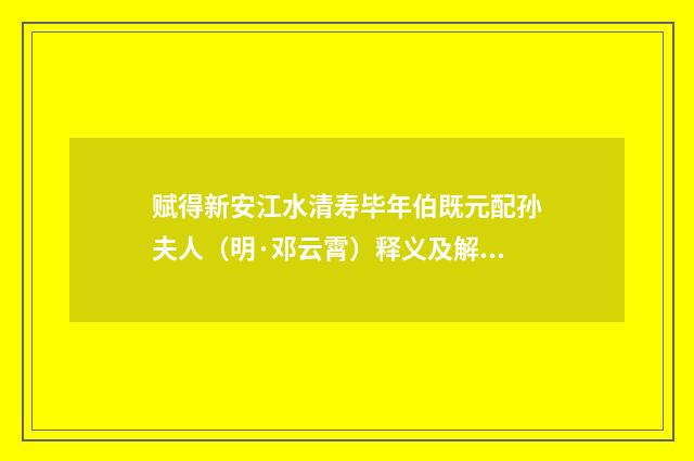 赋得新安江水清寿毕年伯既元配孙夫人（明·邓云霄）释义及解释