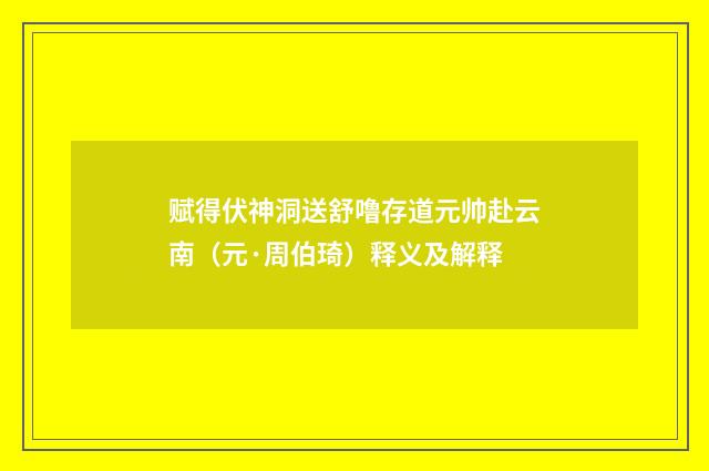 赋得伏神洞送舒噜存道元帅赴云南（元·周伯琦）释义及解释