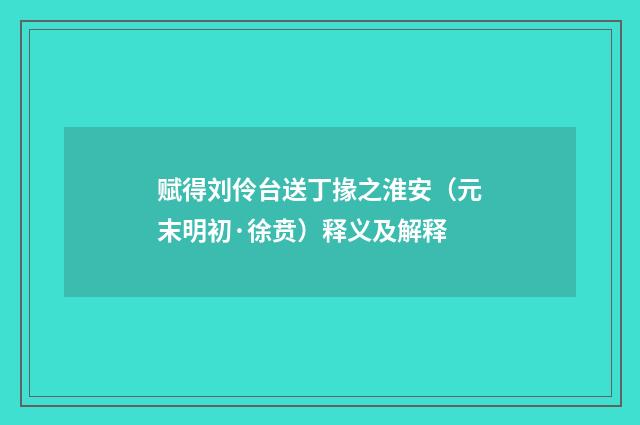 赋得刘伶台送丁掾之淮安（元末明初·徐贲）释义及解释