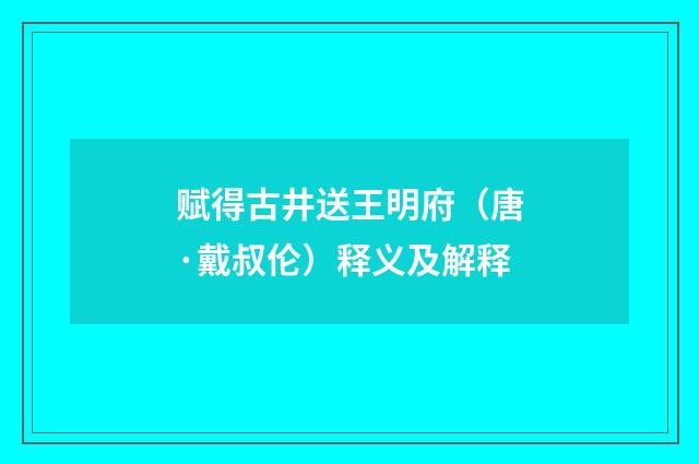赋得古井送王明府（唐·戴叔伦）释义及解释