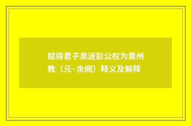 赋得君子泉送彭公权为黄州教（元·余阙）释义及解释
