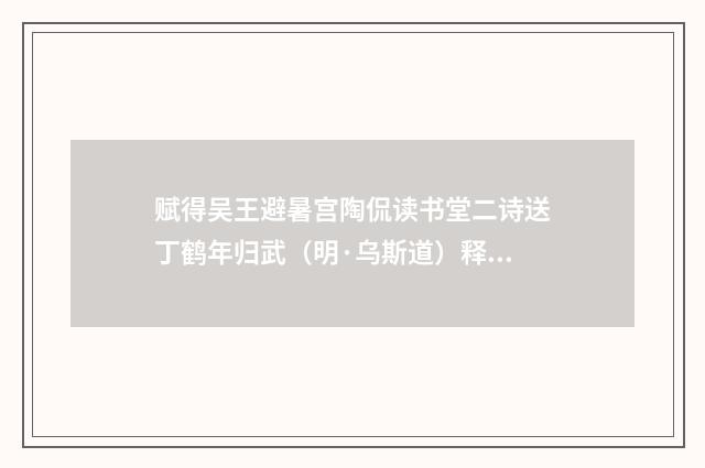 赋得吴王避暑宫陶侃读书堂二诗送丁鹤年归武（明·乌斯道）释义及解释