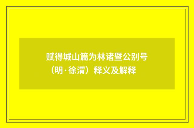 赋得城山篇为林诸暨公别号（明·徐渭）释义及解释