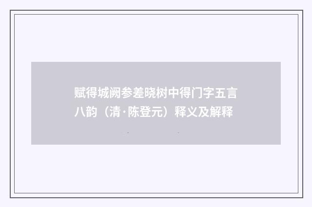 赋得城阙参差晓树中得门字五言八韵（清·陈登元）释义及解释
