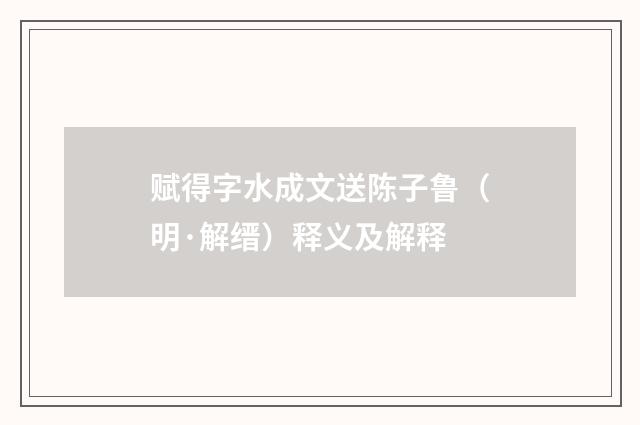 赋得字水成文送陈子鲁（明·解缙）释义及解释