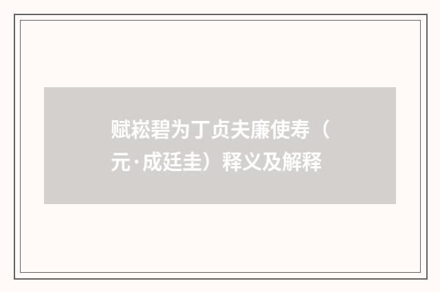 赋崧碧为丁贞夫廉使寿（元·成廷圭）释义及解释