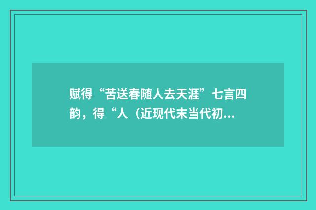 赋得“苦送春随人去天涯”七言四韵，得“人（近现代末当代初·徐震堮）释义及解释