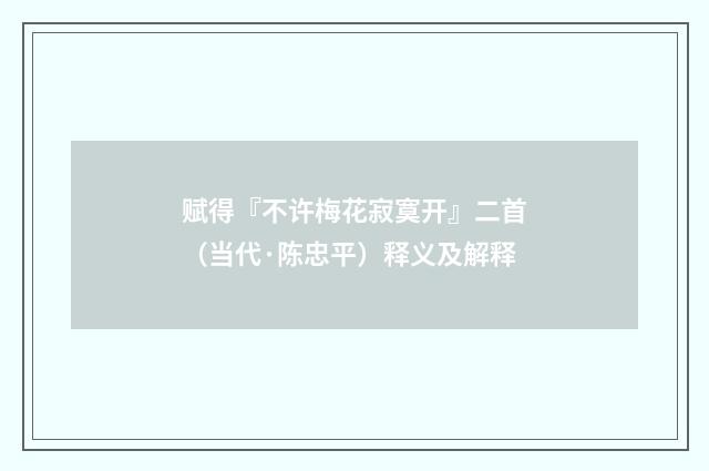 赋得『不许梅花寂寞开』二首（当代·陈忠平）释义及解释