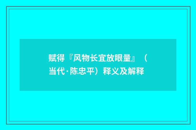 赋得『风物长宜放眼量』（当代·陈忠平）释义及解释
