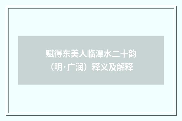 赋得东美人临潭水二十韵（明·广润）释义及解释