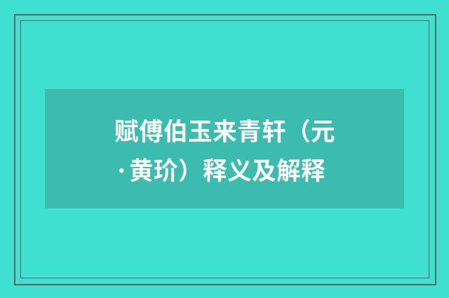 赋傅伯玉来青轩（元·黄玠）释义及解释