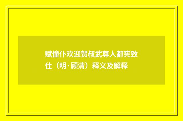赋僮仆欢迎贺叔武尊人都宪致仕（明·顾清）释义及解释