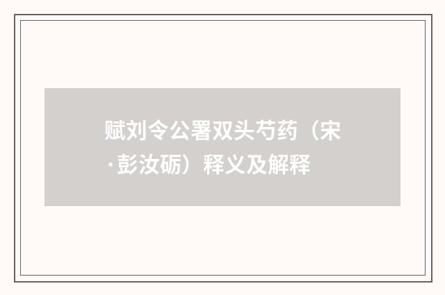 赋刘令公署双头芍药（宋·彭汝砺）释义及解释