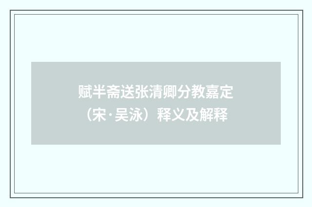 赋半斋送张清卿分教嘉定（宋·吴泳）释义及解释