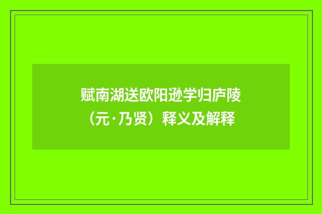 赋南湖送欧阳逊学归庐陵（元·乃贤）释义及解释