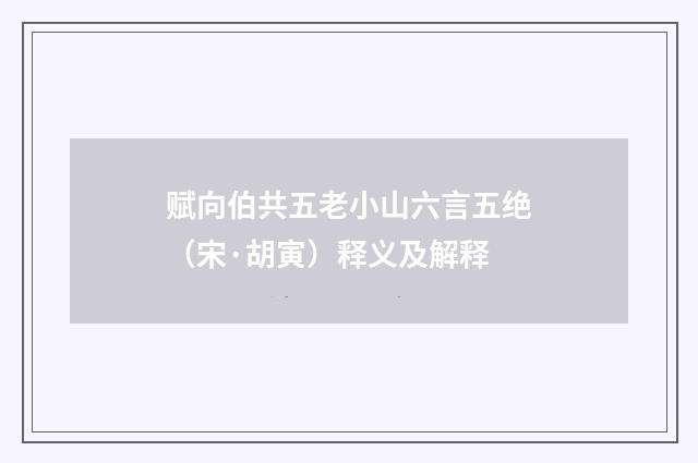 赋向伯共五老小山六言五绝（宋·胡寅）释义及解释