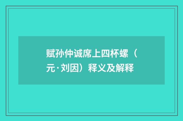 赋孙仲诚席上四杯螺（元·刘因）释义及解释