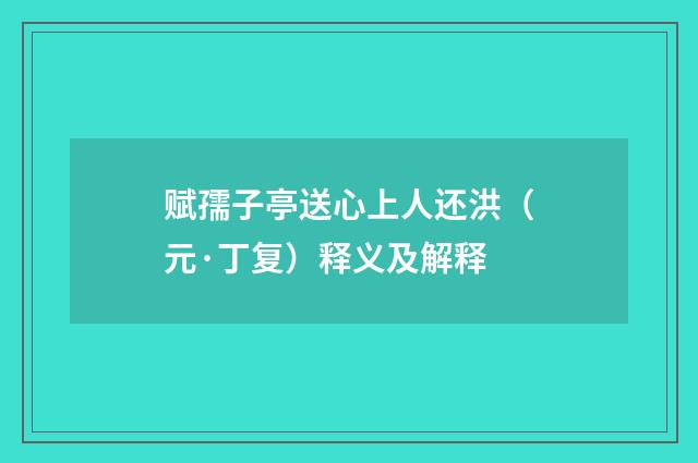赋孺子亭送心上人还洪（元·丁复）释义及解释
