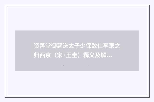 资善堂御筵送太子少保致仕李柬之归西京（宋·王圭）释义及解释