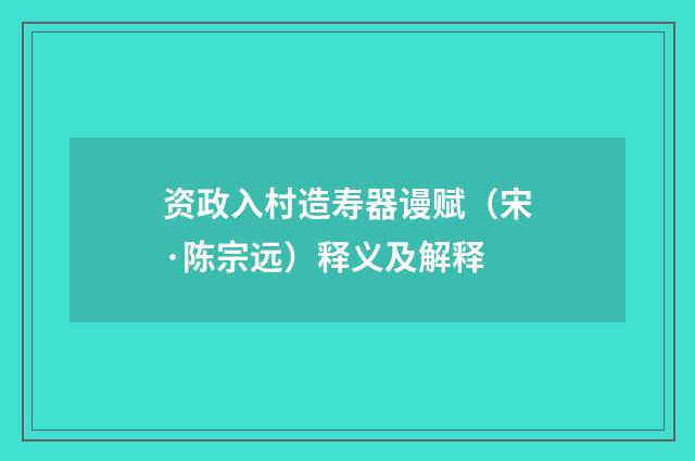资政入村造寿器谩赋（宋·陈宗远）释义及解释