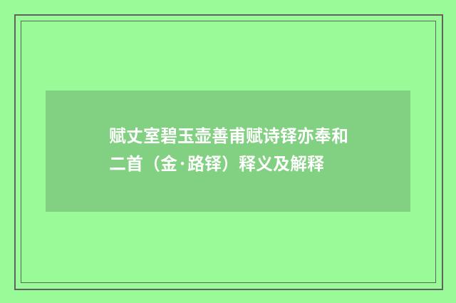 赋丈室碧玉壶善甫赋诗铎亦奉和二首（金·路铎）释义及解释