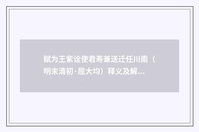 赋为王紫诠使君寿兼送迁任川南（明末清初·屈大均）释义及解释
