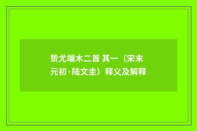 贽尤端木二首 其一（宋末元初·陆文圭）释义及解释