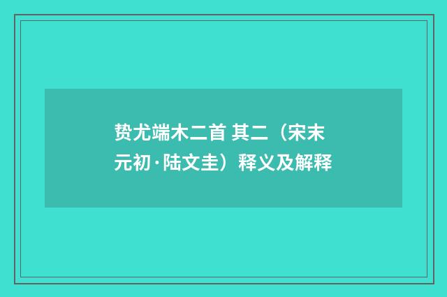 贽尤端木二首 其二（宋末元初·陆文圭）释义及解释