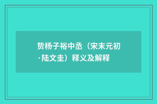 贽杨子裕中丞（宋末元初·陆文圭）释义及解释