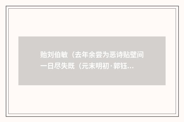 贻刘伯敏（去年余尝为恶诗贴壁间一日尽失既（元末明初·郭钰）释义及解释