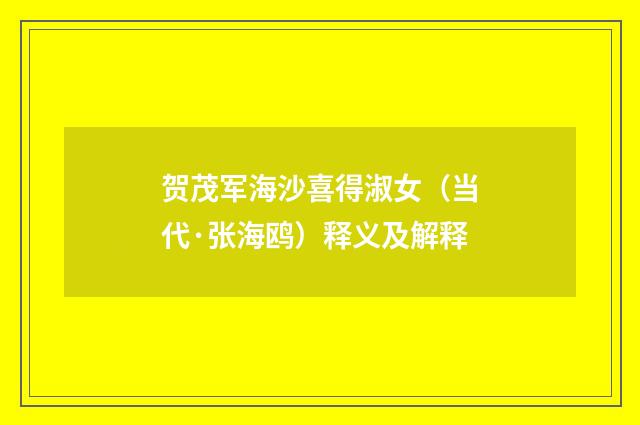 贺茂军海沙喜得淑女（当代·张海鸥）释义及解释