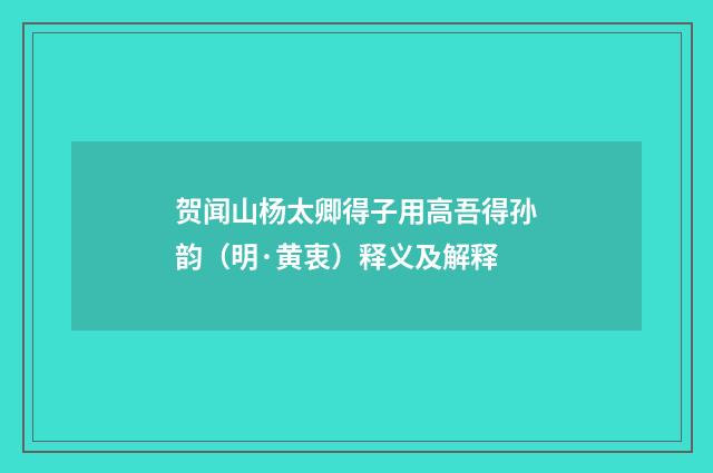 贺闻山杨太卿得子用高吾得孙韵（明·黄衷）释义及解释