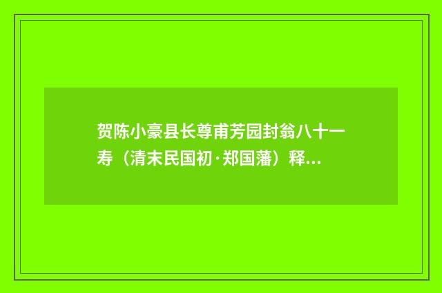 贺陈小豪县长尊甫芳园封翁八十一寿（清末民国初·郑国藩）释义及解释