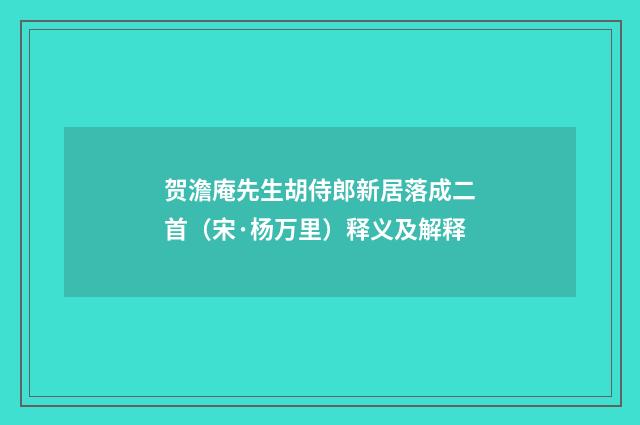 贺澹庵先生胡侍郎新居落成二首（宋·杨万里）释义及解释