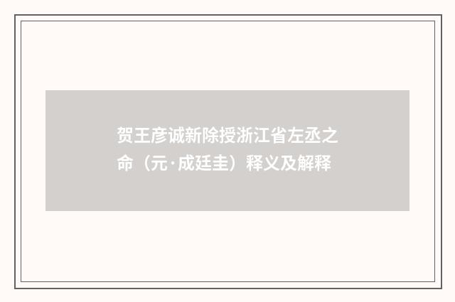 贺王彦诚新除授浙江省左丞之命（元·成廷圭）释义及解释